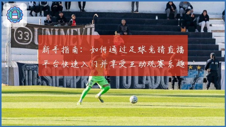新手指南：如何通过足球竞猜直播平台快速入门并享受互动观赛乐趣
