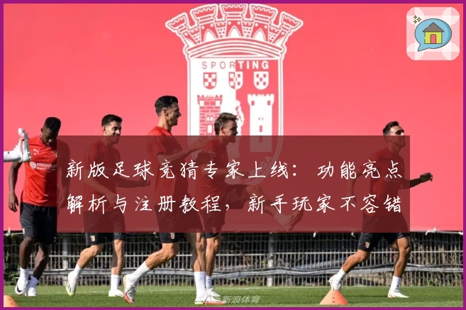 新版足球竞猜专家上线：功能亮点解析与注册教程，新手玩家不容错过
