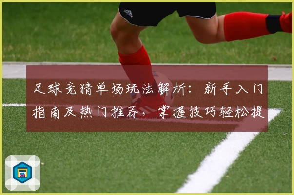 足球竞猜单场玩法解析：新手入门指南及热门推荐，掌握技巧轻松提升预测胜率