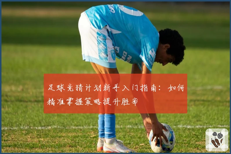 足球竞猜计划新手入门指南：如何精准掌握策略提升胜率