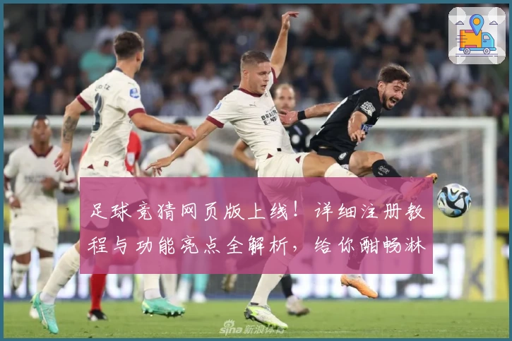 足球竞猜网页版上线！详细注册教程与功能亮点全解析，给你酣畅淋漓的赛事互动体验