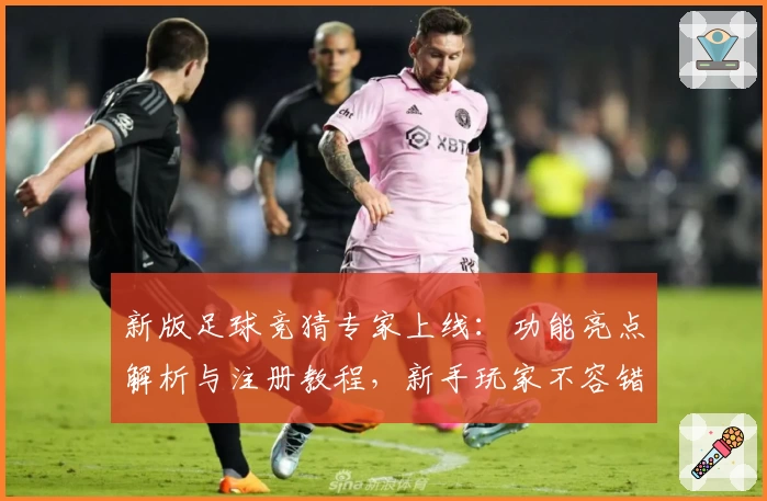 新版足球竞猜专家上线：功能亮点解析与注册教程，新手玩家不容错过