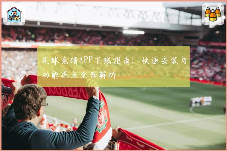 足球竞猜APP下载指南：快速安装与功能亮点全面解析