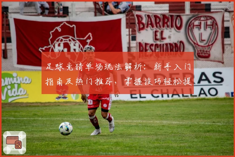 足球竞猜单场玩法解析：新手入门指南及热门推荐，掌握技巧轻松提升预测胜率