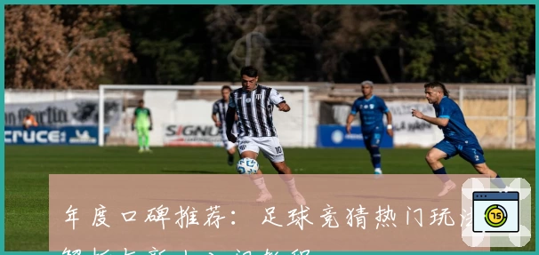 年度口碑推荐:足球竞猜热门玩法解析与新人入门教程