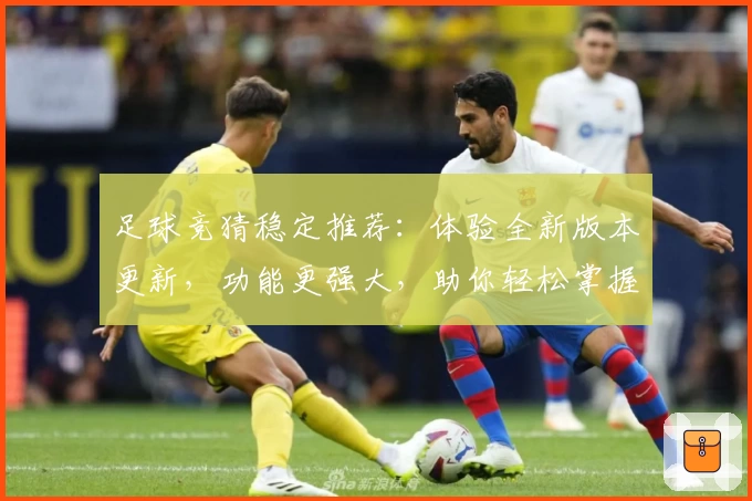 足球竞猜稳定推荐：体验全新版本更新，功能更强大，助你轻松掌握赛事动态