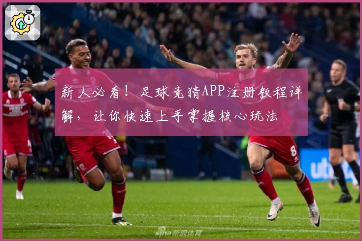 新人必看!足球竞猜APP注册教程详解,让你快速上手掌握核心玩法