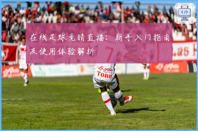 在线足球竞猜直播：新手入门指南及使用体验解析