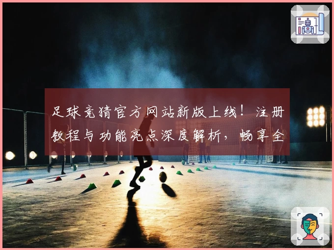足球竞猜官方网站新版上线!注册教程与功能亮点深度解析,畅享全新体验