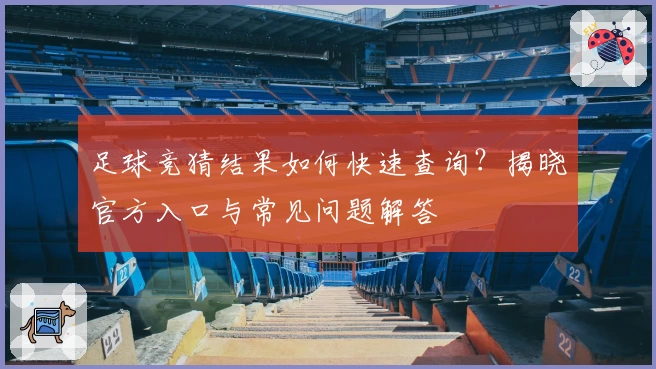 足球竞猜结果如何快速查询？揭晓官方入口与常见问题解答