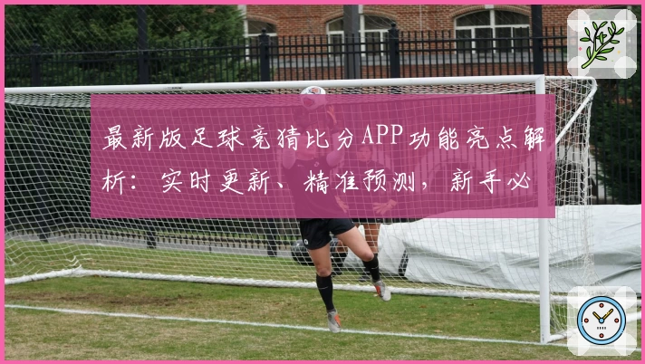 最新版足球竞猜比分APP功能亮点解析：实时更新、精准预测，新手必看攻略