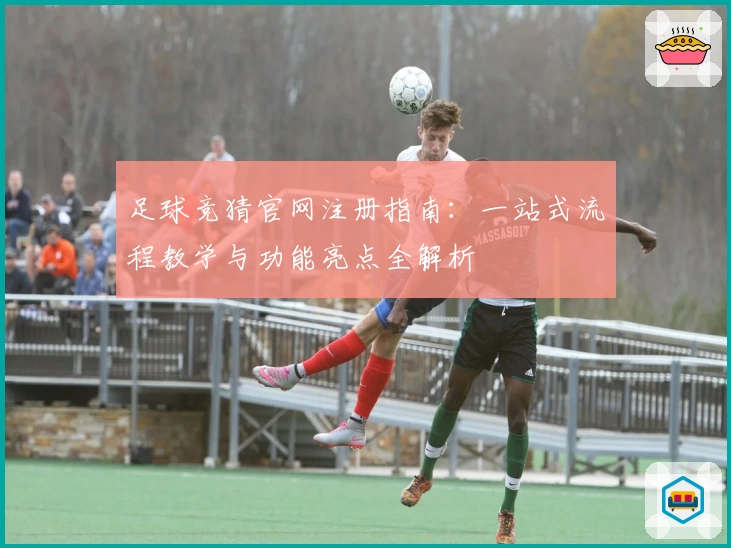 足球竞猜官网注册指南：一站式流程教学与功能亮点全解析