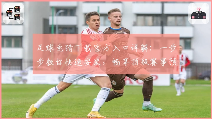 足球竞猜下载官方入口详解：一步步教你快速安装，畅享顶级赛事预测体验