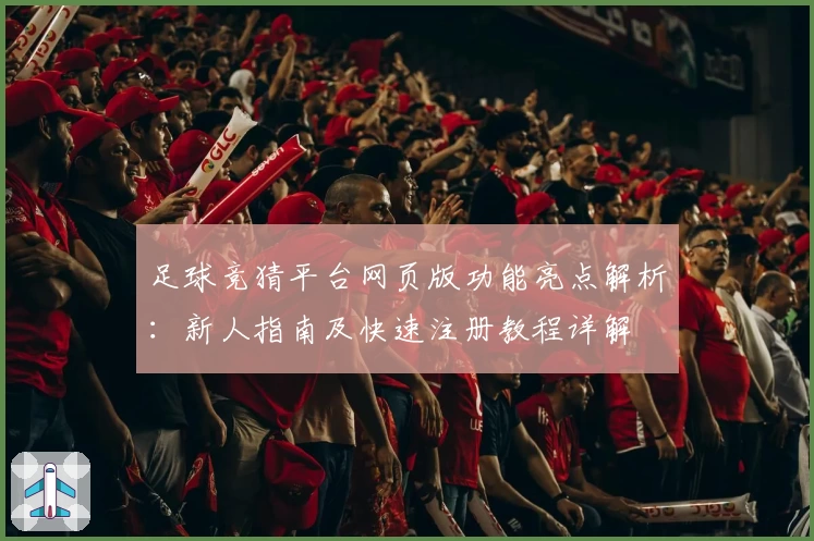 足球竞猜平台网页版功能亮点解析：新人指南及快速注册教程详解