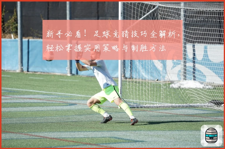 新手必看！足球竞猜技巧全解析，轻松掌握实用策略与制胜方法